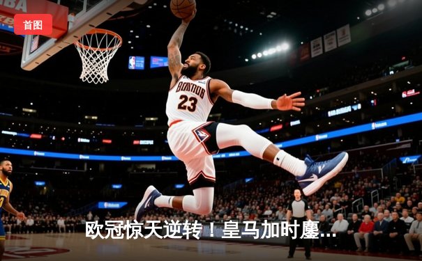 欧冠惊天逆转！皇马加时鏖战4-3淘汰曼城，本泽马点射定乾坤