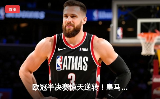 欧冠半决赛惊天逆转！皇马3-1淘汰拜仁，维尼修斯双响闪耀伯纳乌