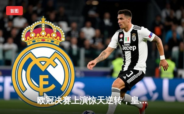 欧冠决赛上演惊天逆转，皇家马德里加冕队史第十五冠