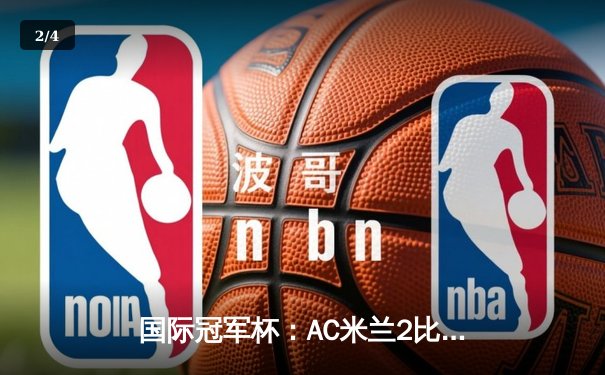 国际冠军杯：AC米兰2比1逆转皇家马德里，雷比奇梅开二度闪耀伯纳乌 - 2