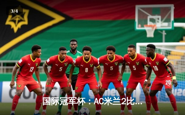 国际冠军杯：AC米兰2比1逆转皇家马德里，雷比奇梅开二度闪耀伯纳乌 - 3