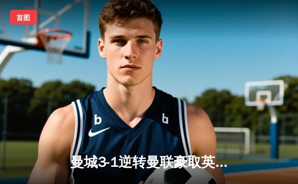 曼城3-1逆转曼联豪取英超六连胜，哈兰德双响创历史纪录