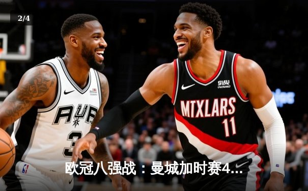 欧冠八强战：曼城加时赛4-3险胜皇马，哈兰德双响德布劳内绝杀 - 2