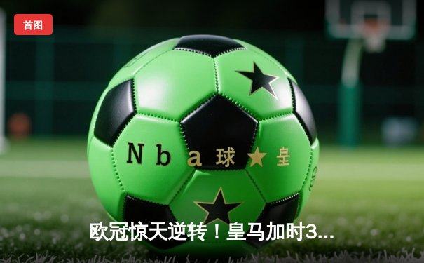 欧冠惊天逆转！皇马加时3-1力克曼城，本泽马点射定乾坤