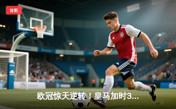 欧冠惊天逆转！皇马加时3-1力克曼城，本泽马点射定乾坤